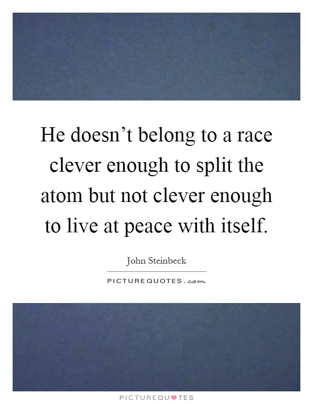 He doesn't belong to a race clever enough to split the atom but not clever enough to live at peace with itself Picture Quote #1