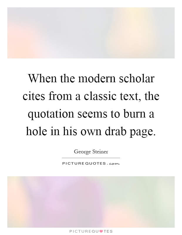 When the modern scholar cites from a classic text, the quotation seems to burn a hole in his own drab page Picture Quote #1