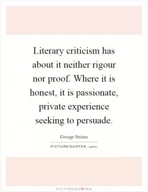 Literary criticism has about it neither rigour nor proof. Where it is honest, it is passionate, private experience seeking to persuade Picture Quote #1