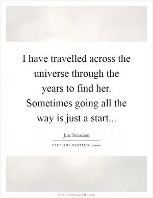 I have travelled across the universe through the years to find her. Sometimes going all the way is just a start Picture Quote #1
