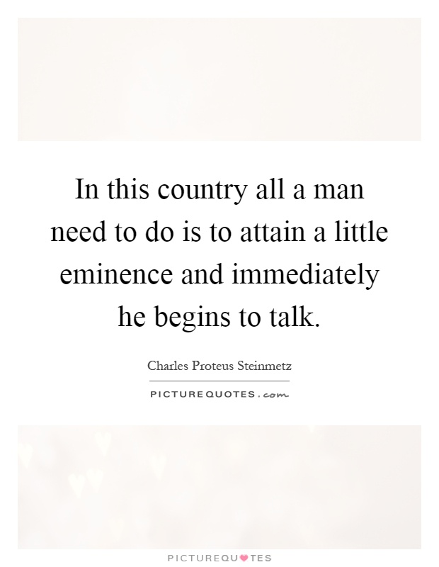 In this country all a man need to do is to attain a little eminence and immediately he begins to talk Picture Quote #1