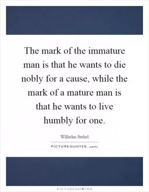 The mark of the immature man is that he wants to die nobly for a cause, while the mark of a mature man is that he wants to live humbly for one Picture Quote #1