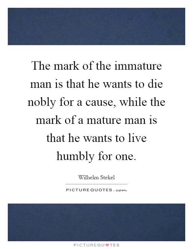 The mark of the immature man is that he wants to die nobly for a cause, while the mark of a mature man is that he wants to live humbly for one Picture Quote #1