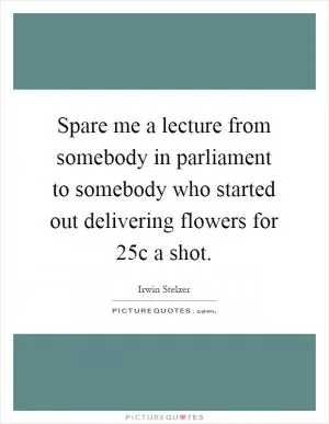 Spare me a lecture from somebody in parliament to somebody who started out delivering flowers for 25c a shot Picture Quote #1