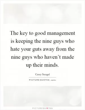 The key to good management is keeping the nine guys who hate your guts away from the nine guys who haven’t made up their minds Picture Quote #1