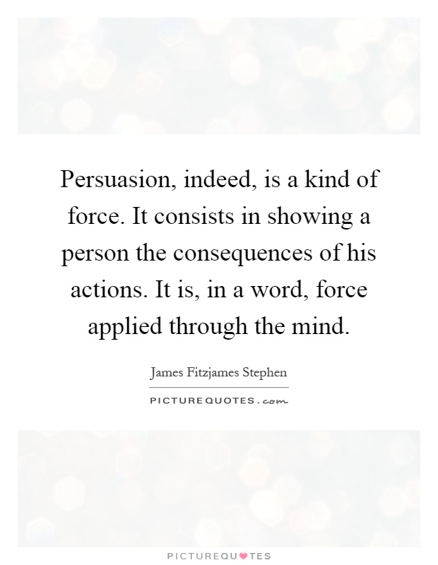 Persuasion, indeed, is a kind of force. It consists in showing a person the consequences of his actions. It is, in a word, force applied through the mind Picture Quote #1