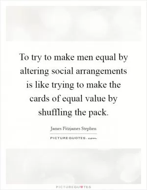 To try to make men equal by altering social arrangements is like trying to make the cards of equal value by shuffling the pack Picture Quote #1