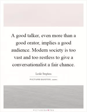 A good talker, even more than a good orator, implies a good audience. Modern society is too vast and too restless to give a conversationalist a fair chance Picture Quote #1