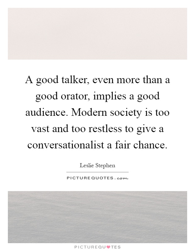 A good talker, even more than a good orator, implies a good audience. Modern society is too vast and too restless to give a conversationalist a fair chance Picture Quote #1