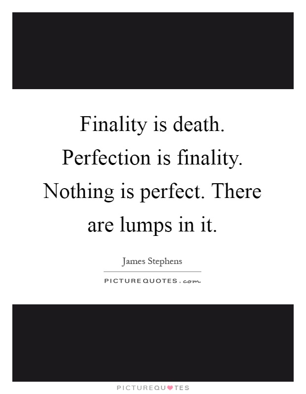 Finality is death. Perfection is finality. Nothing is perfect. There are lumps in it Picture Quote #1