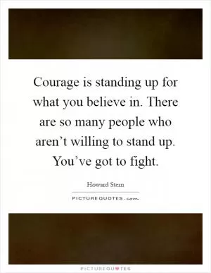 Courage is standing up for what you believe in. There are so many people who aren’t willing to stand up. You’ve got to fight Picture Quote #1