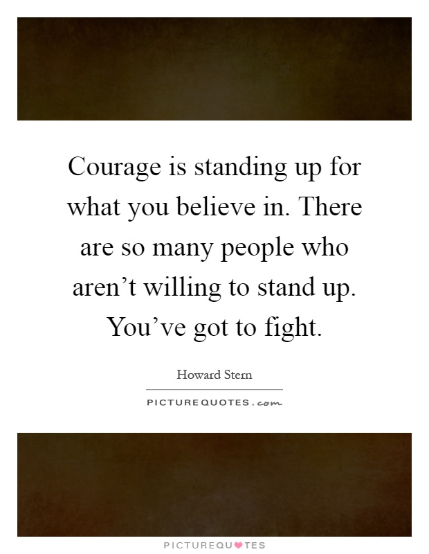 Courage is standing up for what you believe in. There are so many people who aren't willing to stand up. You've got to fight Picture Quote #1