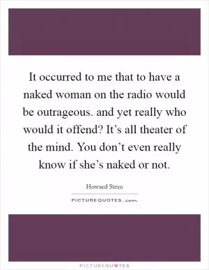 It occurred to me that to have a naked woman on the radio would be outrageous. and yet really who would it offend? It’s all theater of the mind. You don’t even really know if she’s naked or not Picture Quote #1