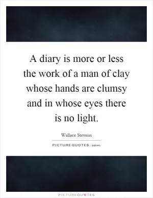 A diary is more or less the work of a man of clay whose hands are clumsy and in whose eyes there is no light Picture Quote #1