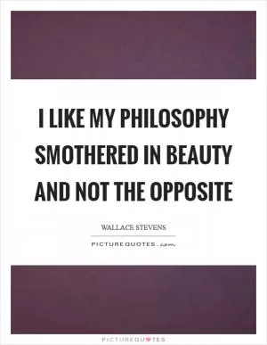I like my philosophy smothered in beauty and not the opposite Picture Quote #1