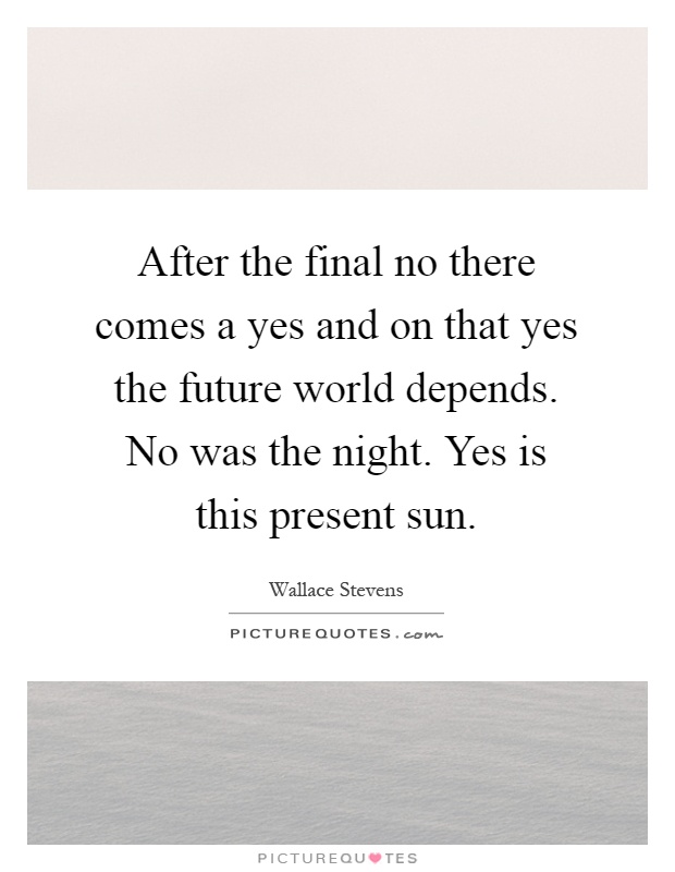 After the final no there comes a yes and on that yes the future world depends. No was the night. Yes is this present sun Picture Quote #1