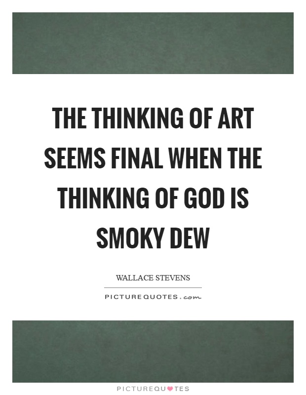The thinking of art seems final when the thinking of God is smoky dew Picture Quote #1