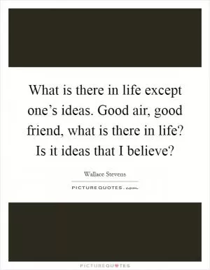 What is there in life except one’s ideas. Good air, good friend, what is there in life? Is it ideas that I believe? Picture Quote #1