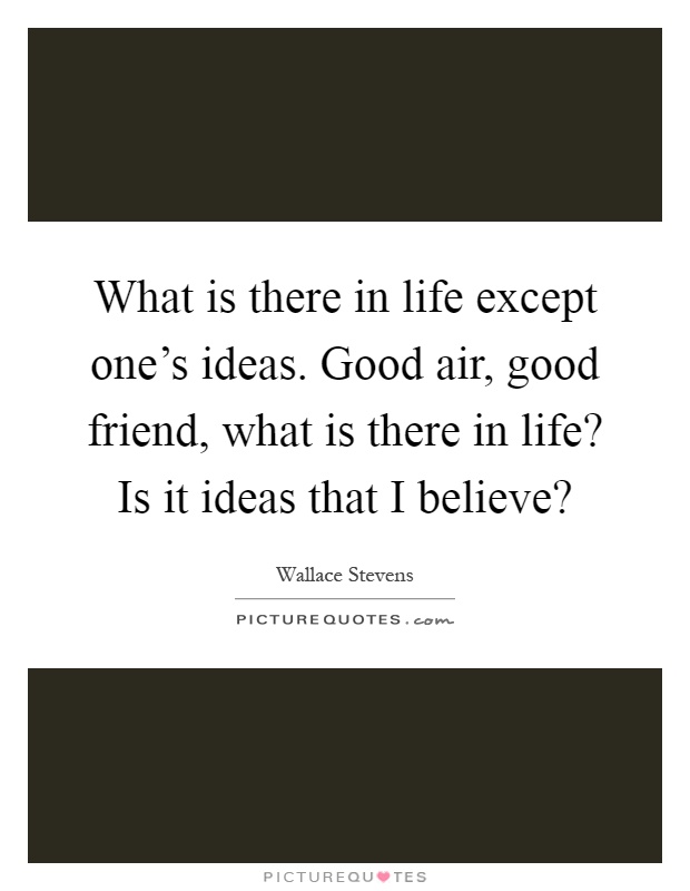 What is there in life except one's ideas. Good air, good friend, what is there in life? Is it ideas that I believe? Picture Quote #1