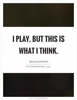 I play. But this is what I think Picture Quote #1