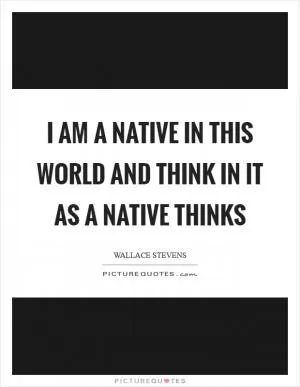 I am a native in this world and think in it as a native thinks Picture Quote #1