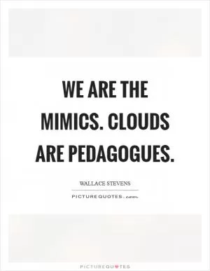 We are the mimics. Clouds are pedagogues Picture Quote #1