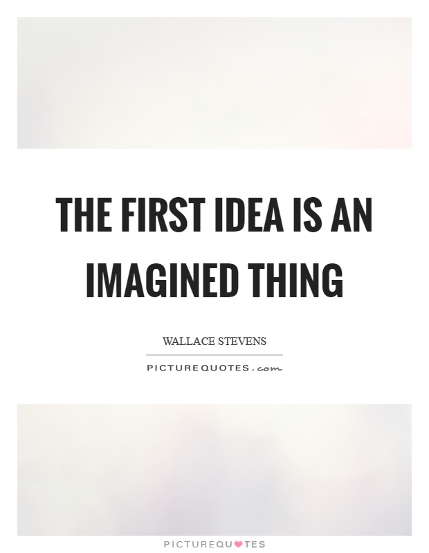 The first idea is an imagined thing Picture Quote #1