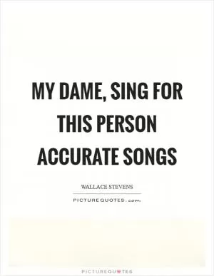 My dame, sing for this person accurate songs Picture Quote #1