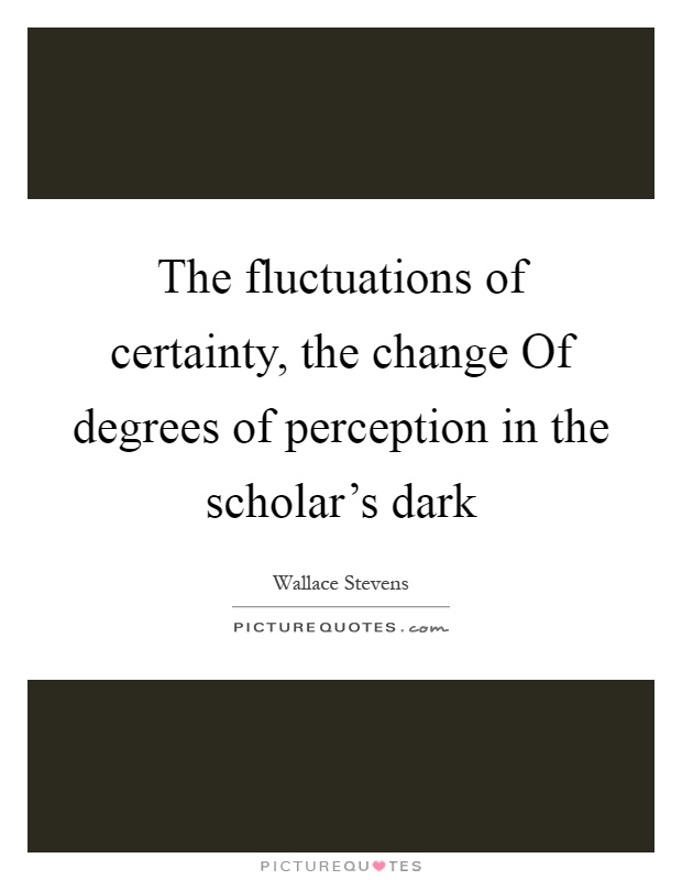 The fluctuations of certainty, the change Of degrees of perception in the scholar's dark Picture Quote #1