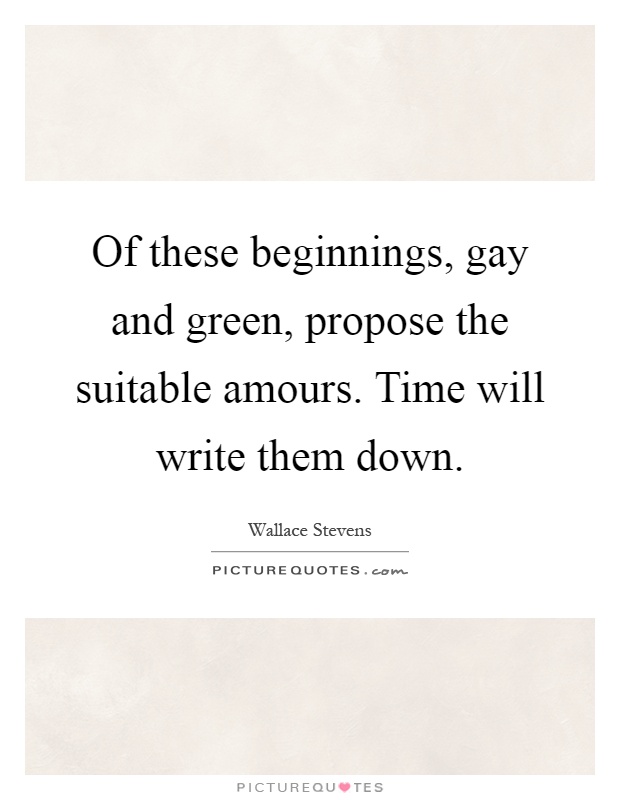Of these beginnings, gay and green, propose the suitable amours. Time will write them down Picture Quote #1