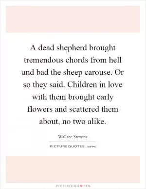 A dead shepherd brought tremendous chords from hell and bad the sheep carouse. Or so they said. Children in love with them brought early flowers and scattered them about, no two alike Picture Quote #1