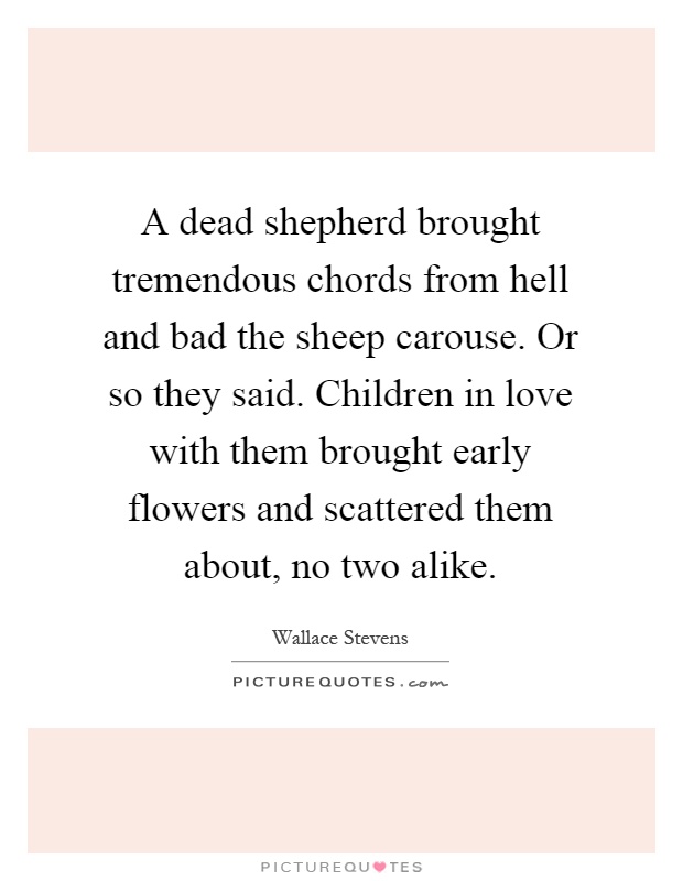 A dead shepherd brought tremendous chords from hell and bad the sheep carouse. Or so they said. Children in love with them brought early flowers and scattered them about, no two alike Picture Quote #1