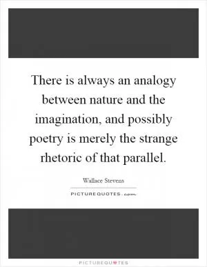 There is always an analogy between nature and the imagination, and possibly poetry is merely the strange rhetoric of that parallel Picture Quote #1