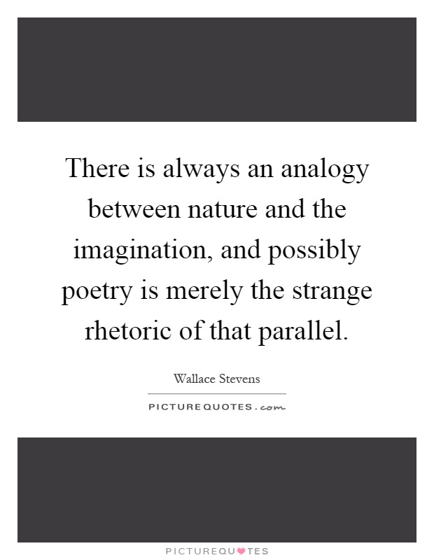 There is always an analogy between nature and the imagination, and possibly poetry is merely the strange rhetoric of that parallel Picture Quote #1