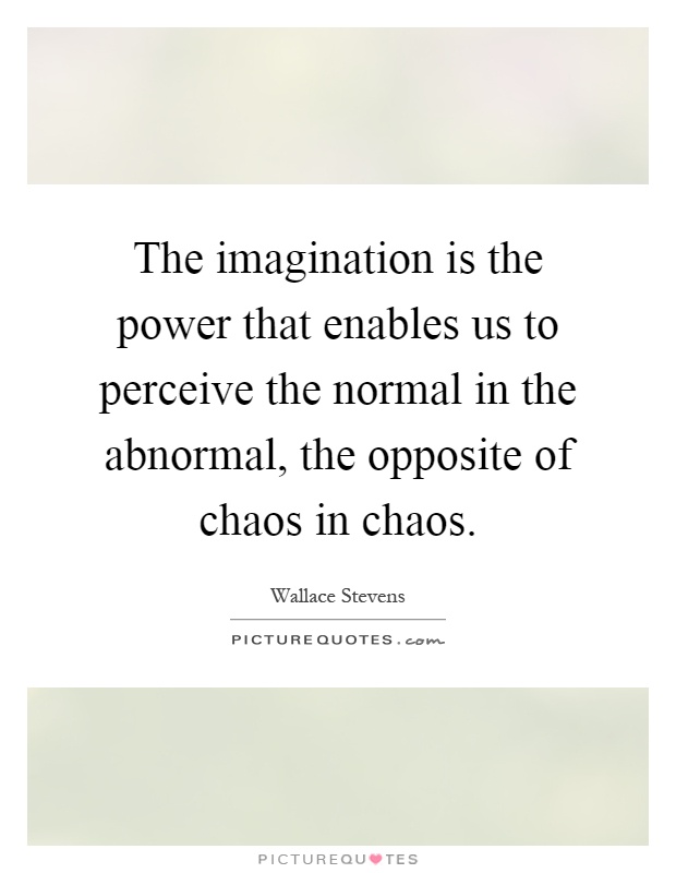 The imagination is the power that enables us to perceive the normal in the abnormal, the opposite of chaos in chaos Picture Quote #1