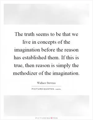 The truth seems to be that we live in concepts of the imagination before the reason has established them. If this is true, then reason is simply the methodizer of the imagination Picture Quote #1