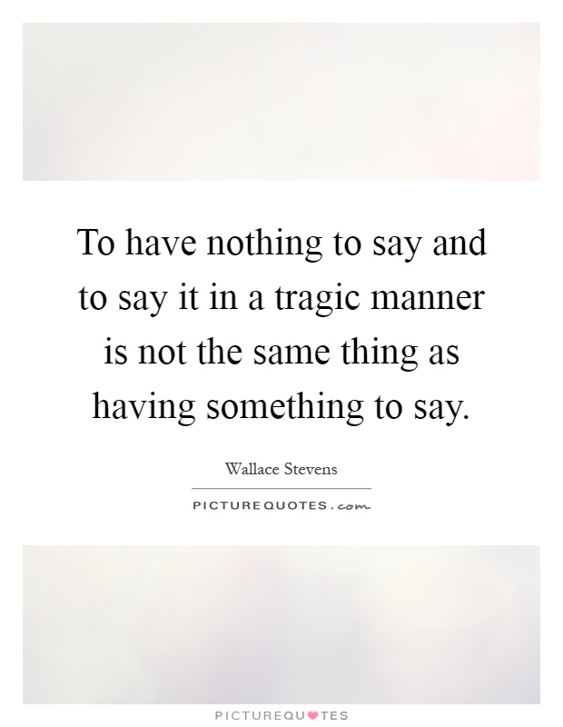 To have nothing to say and to say it in a tragic manner is not the same thing as having something to say Picture Quote #1