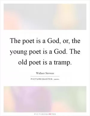 The poet is a God, or, the young poet is a God. The old poet is a tramp Picture Quote #1