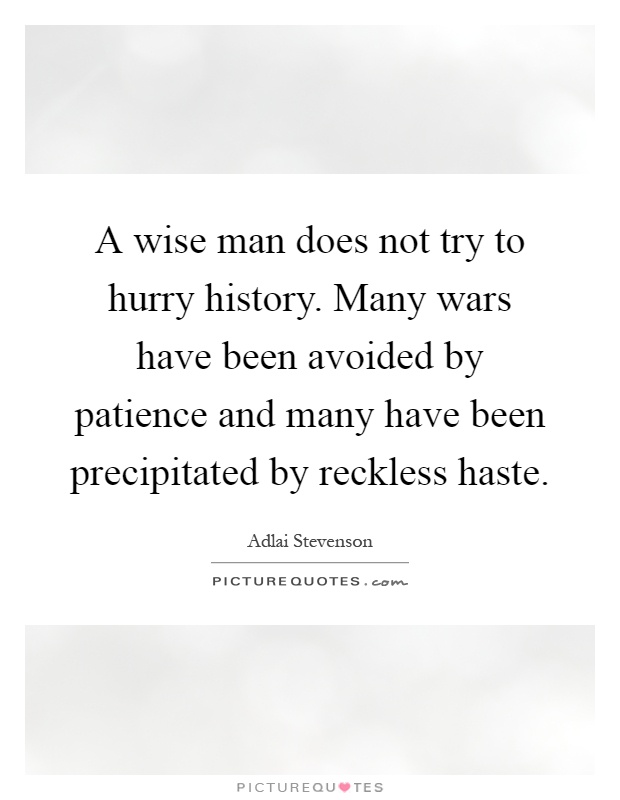 A wise man does not try to hurry history. Many wars have been avoided by patience and many have been precipitated by reckless haste Picture Quote #1