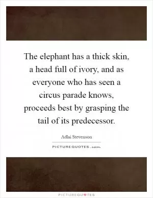 The elephant has a thick skin, a head full of ivory, and as everyone who has seen a circus parade knows, proceeds best by grasping the tail of its predecessor Picture Quote #1