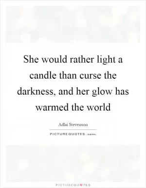She would rather light a candle than curse the darkness, and her glow has warmed the world Picture Quote #1