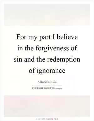 For my part I believe in the forgiveness of sin and the redemption of ignorance Picture Quote #1
