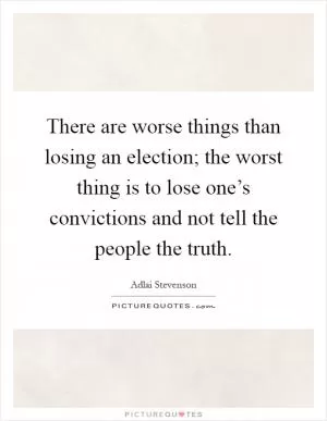 There are worse things than losing an election; the worst thing is to lose one’s convictions and not tell the people the truth Picture Quote #1