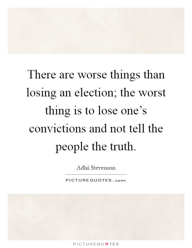 There are worse things than losing an election; the worst thing is to lose one's convictions and not tell the people the truth Picture Quote #1