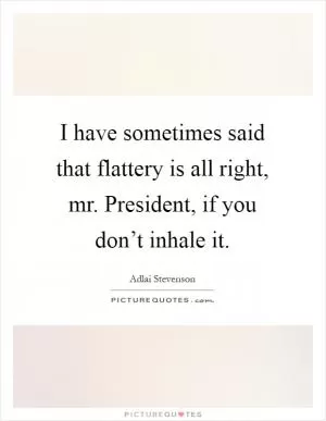 I have sometimes said that flattery is all right, mr. President, if you don’t inhale it Picture Quote #1