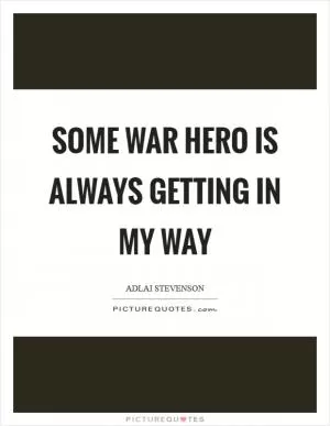 Some war hero is always getting in my way Picture Quote #1