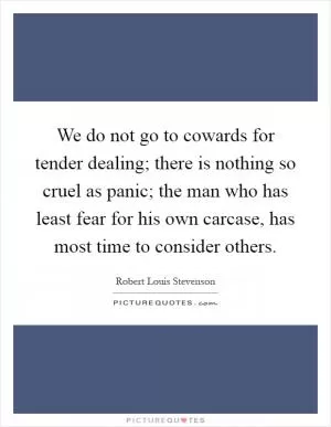 We do not go to cowards for tender dealing; there is nothing so cruel as panic; the man who has least fear for his own carcase, has most time to consider others Picture Quote #1