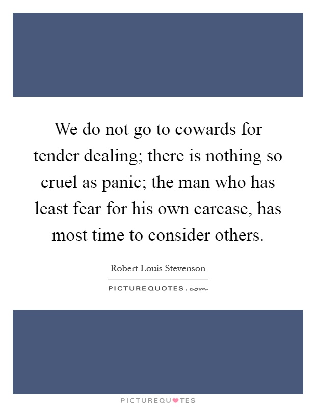 We do not go to cowards for tender dealing; there is nothing so cruel as panic; the man who has least fear for his own carcase, has most time to consider others Picture Quote #1
