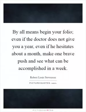 By all means begin your folio; even if the doctor does not give you a year, even if he hesitates about a month, make one brave push and see what can be accomplished in a week Picture Quote #1