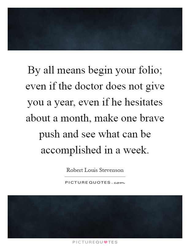 By all means begin your folio; even if the doctor does not give you a year, even if he hesitates about a month, make one brave push and see what can be accomplished in a week Picture Quote #1